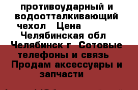 противоударный и водоотталкивающий чехол › Цена ­ 1 000 - Челябинская обл., Челябинск г. Сотовые телефоны и связь » Продам аксессуары и запчасти   
